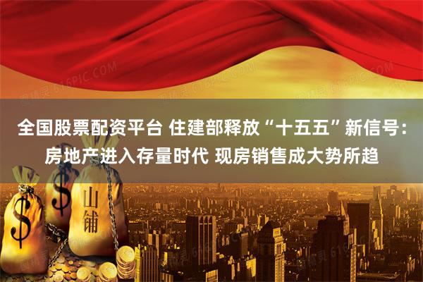 全国股票配资平台 住建部释放“十五五”新信号：房地产进入存量时代 现房销售成大势所趋