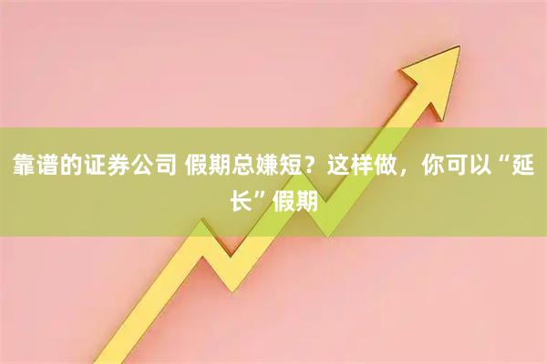 靠谱的证券公司 假期总嫌短？这样做，你可以“延长”假期