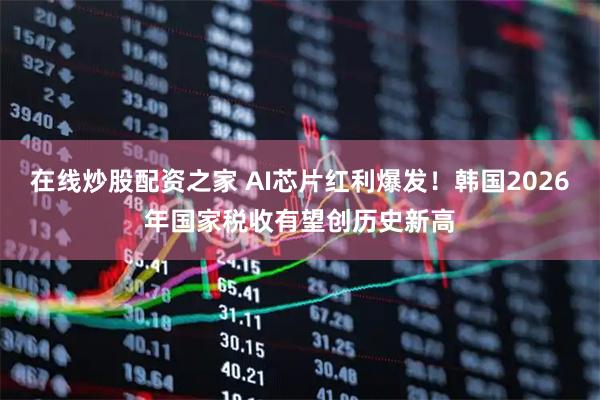 在线炒股配资之家 AI芯片红利爆发！韩国2026年国家税收有望创历史新高