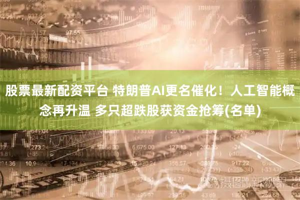 股票最新配资平台 特朗普AI更名催化！人工智能概念再升温 多只超跌股获资金抢筹(名单)